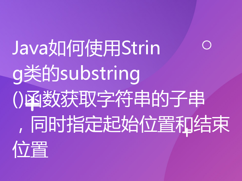 Java如何使用String类的substring()函数获取字符串的子串，同时指定起始位置和结束位置