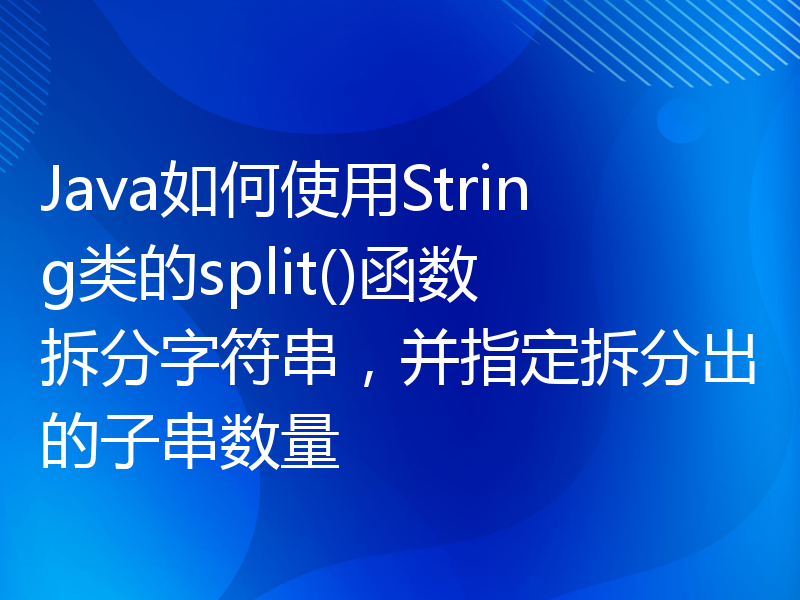 Java如何使用String类的split()函数拆分字符串，并指定拆分出的子串数量