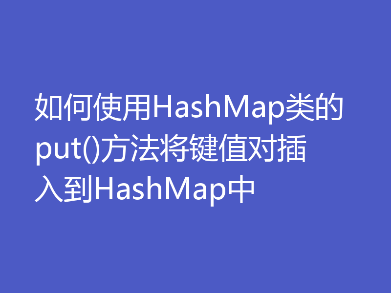 如何使用HashMap类的put()方法将键值对插入到HashMap中