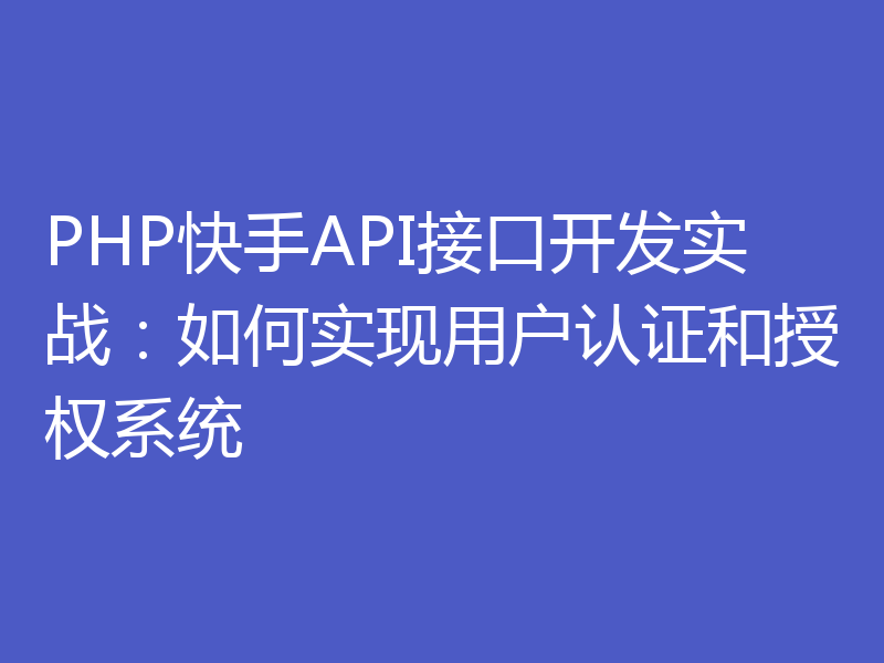 PHP快手API接口开发实战：如何实现用户认证和授权系统