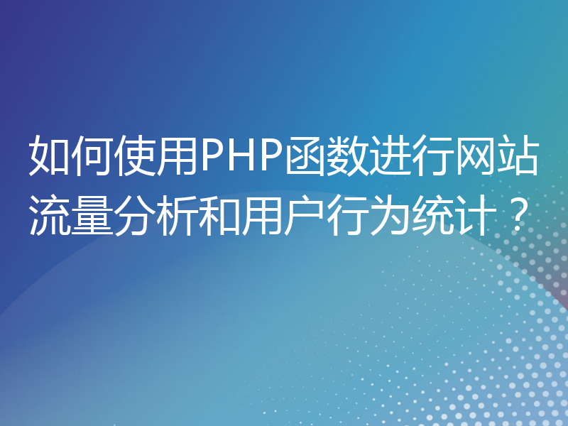 如何使用PHP函数进行网站流量分析和用户行为统计？