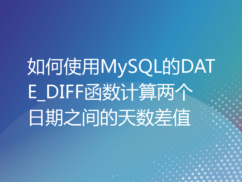 如何使用MySQL的DATE_DIFF函数计算两个日期之间的天数差值