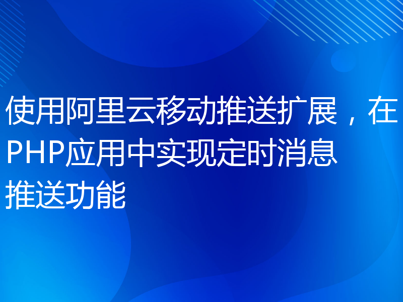 使用阿里云移动推送扩展，在PHP应用中实现定时消息推送功能