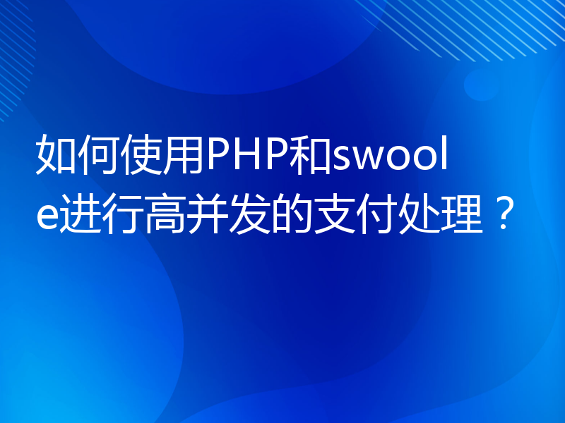 如何使用PHP和swoole进行高并发的支付处理？