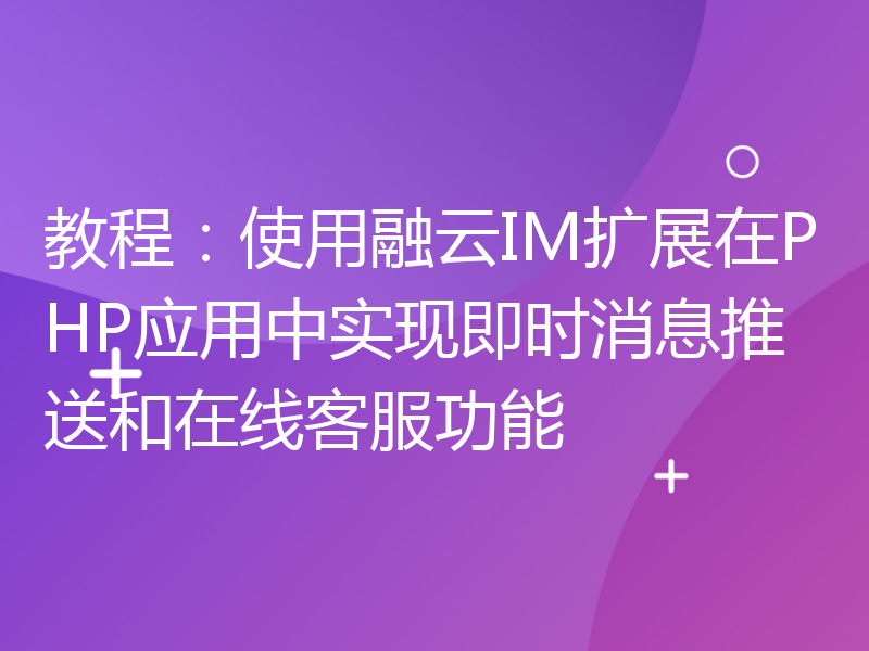 教程：使用融云IM扩展在PHP应用中实现即时消息推送和在线客服功能