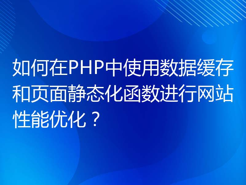 如何在PHP中使用数据缓存和页面静态化函数进行网站性能优化？