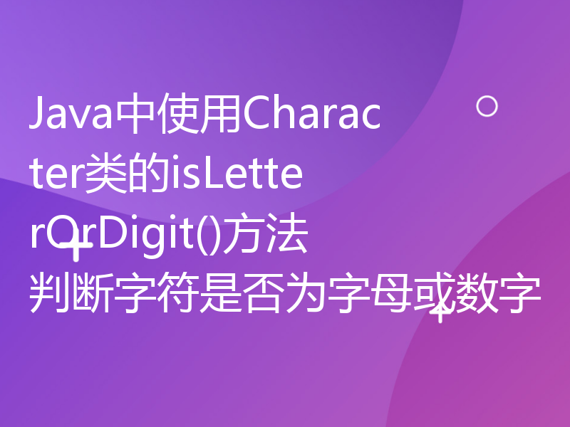 Java中使用Character类的isLetterOrDigit()方法判断字符是否为字母或数字