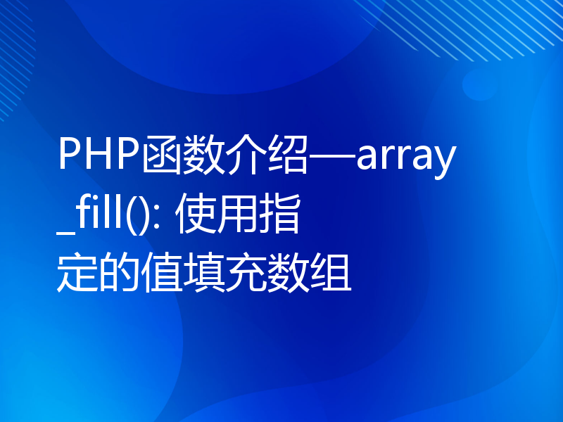 PHP函数介绍—array_fill(): 使用指定的值填充数组