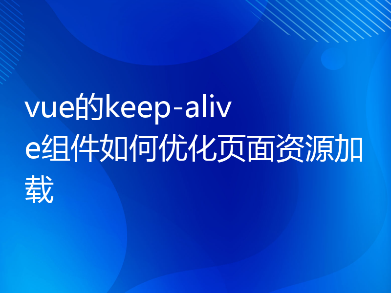 vue的keep-alive组件如何优化页面资源加载