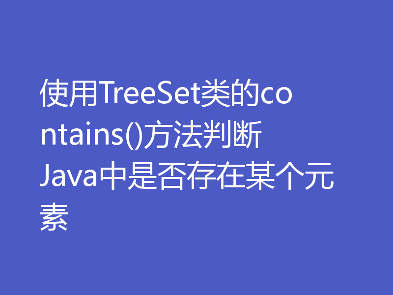 使用TreeSet类的contains()方法判断Java中是否存在某个元素