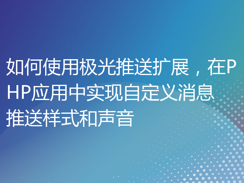 如何使用极光推送扩展，在PHP应用中实现自定义消息推送样式和声音