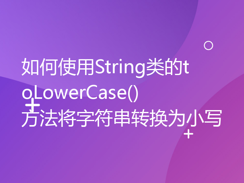 如何使用String类的toLowerCase()方法将字符串转换为小写