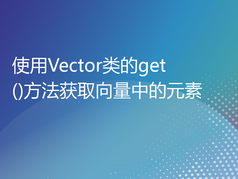 使用Vector类的get()方法获取向量中的元素