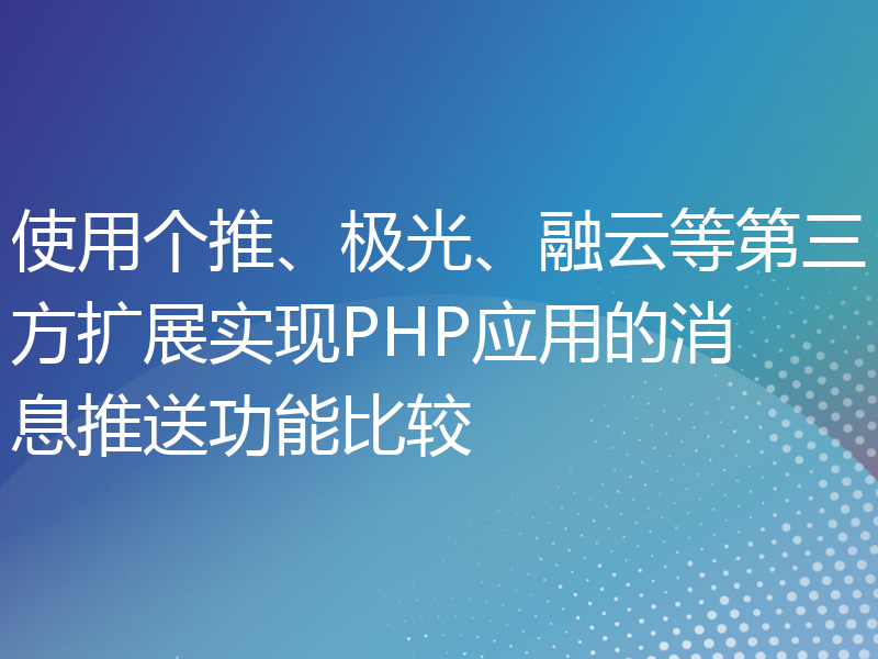 使用个推、极光、融云等第三方扩展实现PHP应用的消息推送功能比较