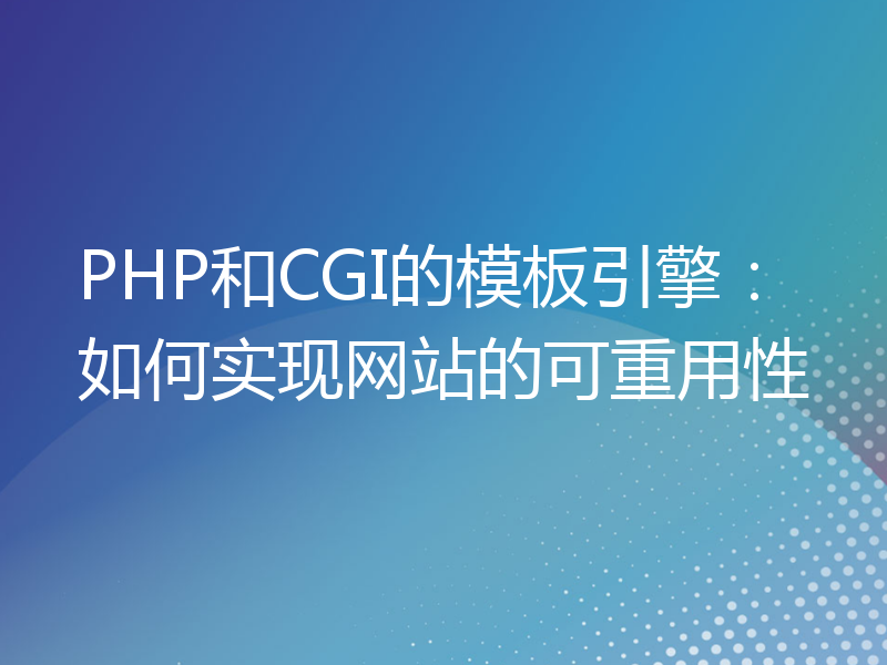 PHP和CGI的模板引擎：如何实现网站的可重用性