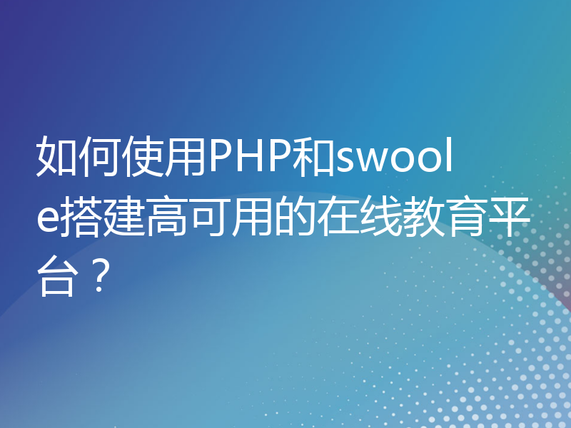 如何使用PHP和swoole搭建高可用的在线教育平台？