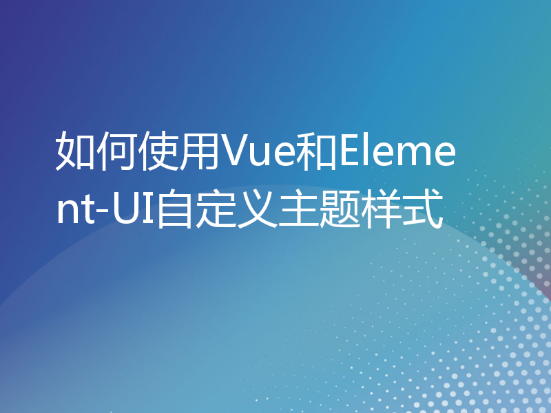 如何使用Vue和Element-UI自定义主题样式