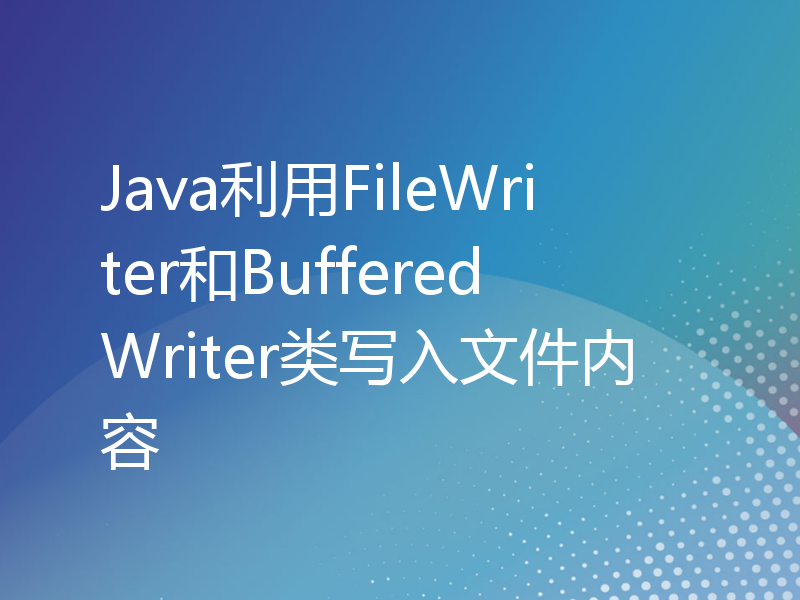 Java利用FileWriter和BufferedWriter类写入文件内容