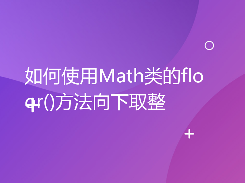 如何使用Math类的floor()方法向下取整