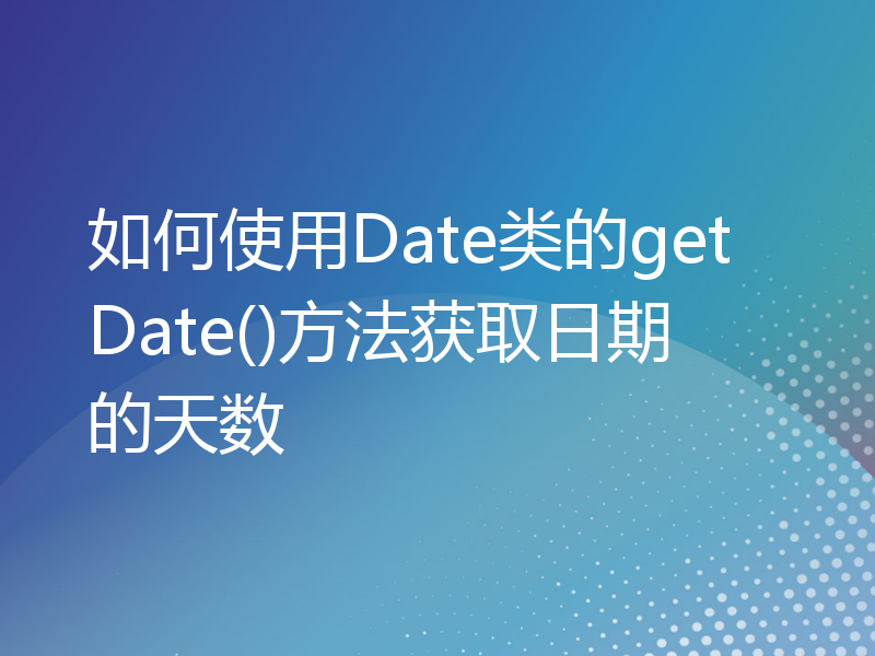 如何使用Date类的getDate()方法获取日期的天数