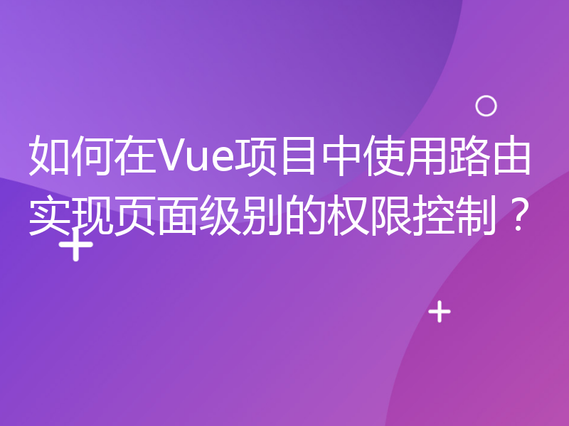 如何在Vue项目中使用路由实现页面级别的权限控制？