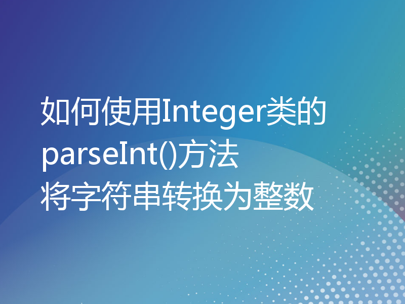 如何使用Integer类的parseInt()方法将字符串转换为整数