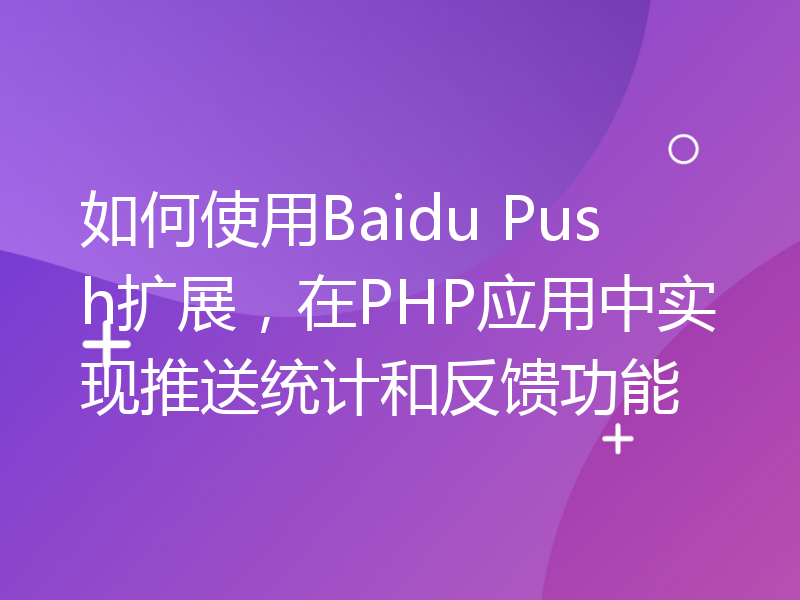 如何使用Baidu Push扩展，在PHP应用中实现推送统计和反馈功能