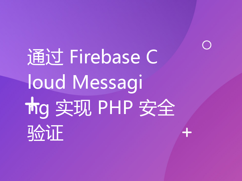 通过 Firebase Cloud Messaging 实现 PHP 安全验证