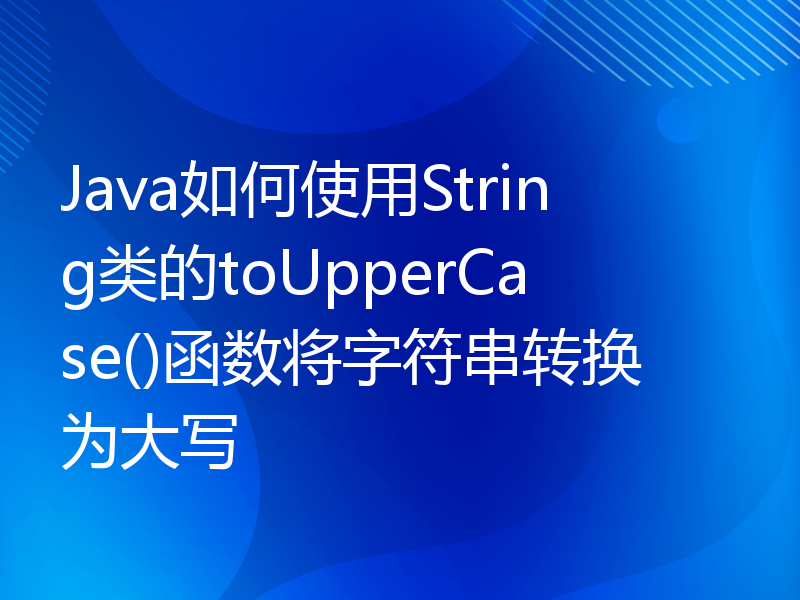 Java如何使用String类的toUpperCase()函数将字符串转换为大写