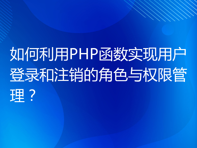 如何利用PHP函数实现用户登录和注销的角色与权限管理？