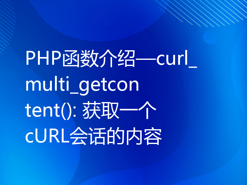 PHP函数介绍—curl_multi_getcontent(): 获取一个cURL会话的内容