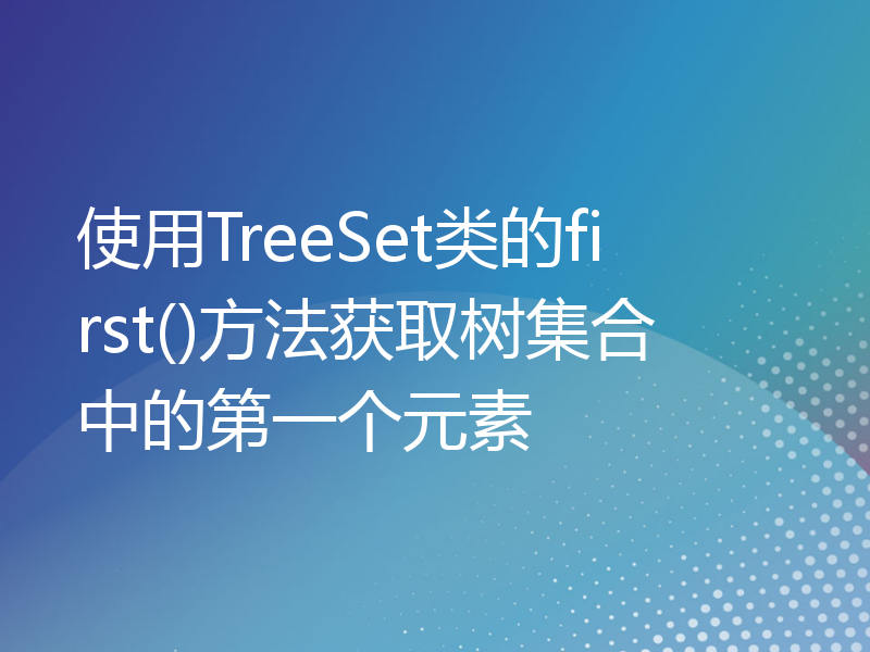 使用TreeSet类的first()方法获取树集合中的第一个元素