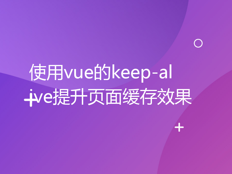 使用vue的keep-alive提升页面缓存效果