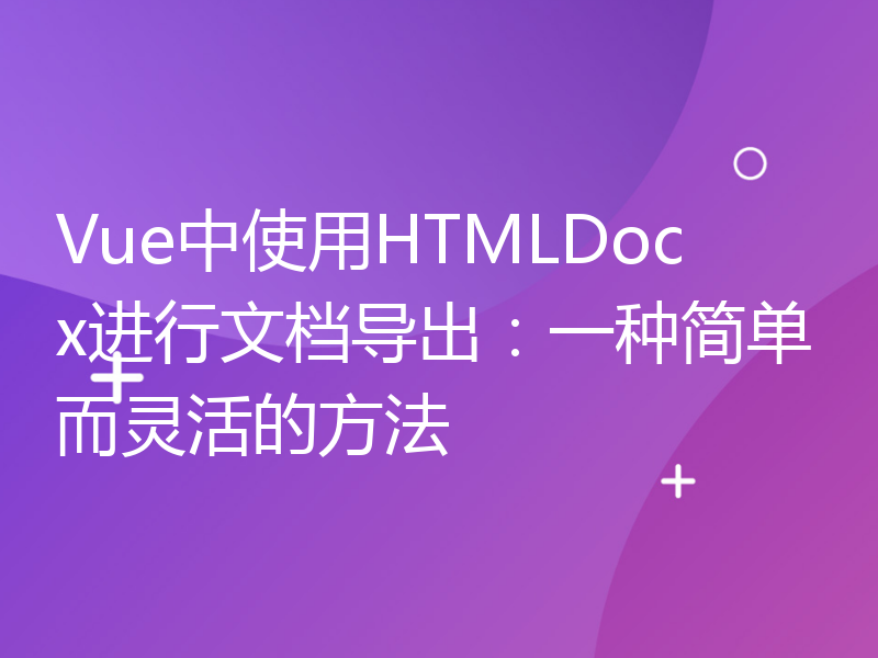 Vue中使用HTMLDocx进行文档导出：一种简单而灵活的方法