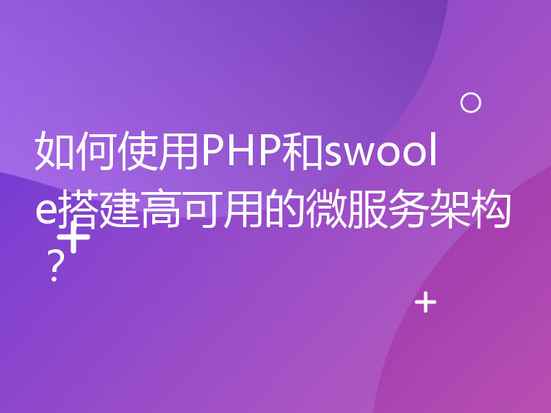 如何使用PHP和swoole搭建高可用的微服务架构？