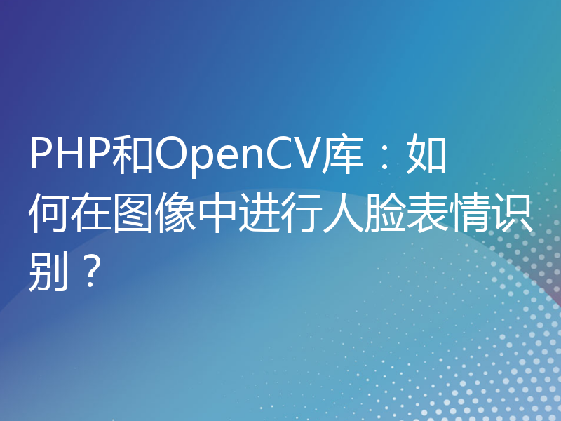 PHP和OpenCV库：如何在图像中进行人脸表情识别？