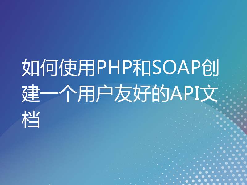 如何使用PHP和SOAP创建一个用户友好的API文档