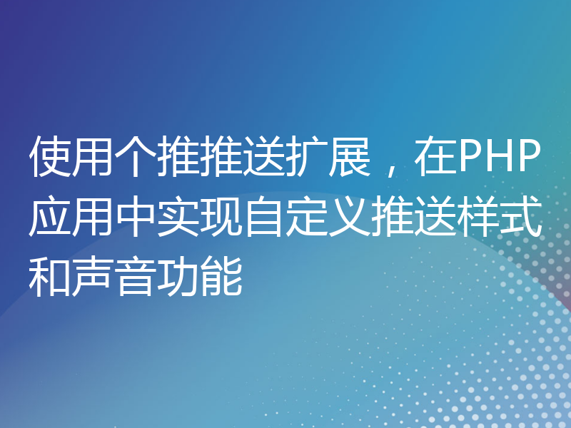 使用个推推送扩展，在PHP应用中实现自定义推送样式和声音功能