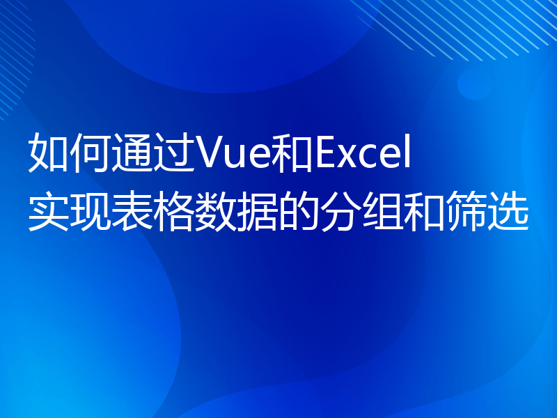 如何通过Vue和Excel实现表格数据的分组和筛选