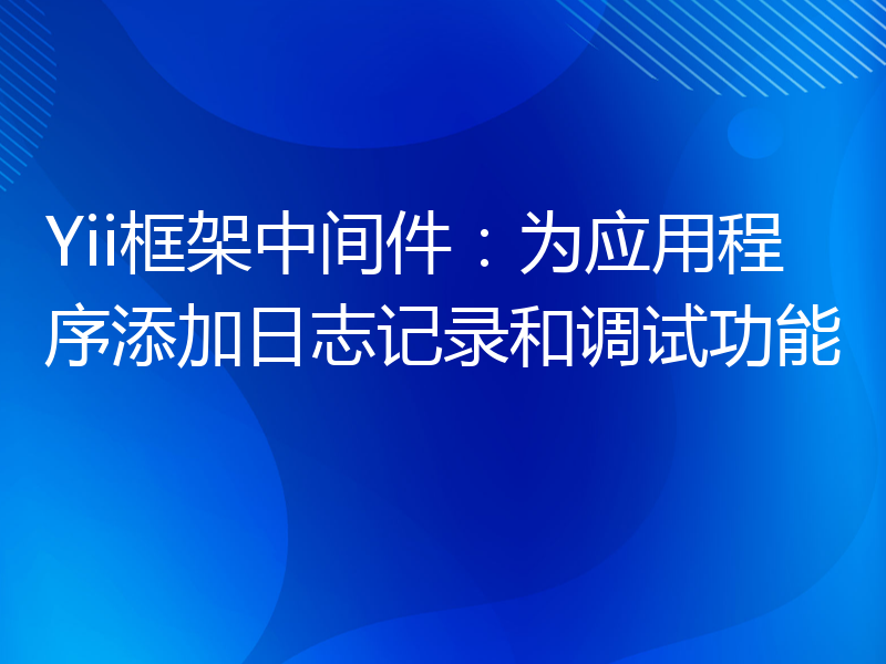 Yii框架中间件：为应用程序添加日志记录和调试功能