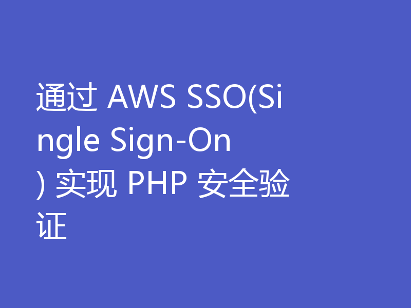 通过 AWS SSO(Single Sign-On) 实现 PHP 安全验证