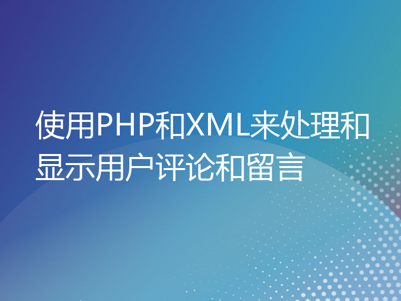 使用PHP和XML来处理和显示用户评论和留言