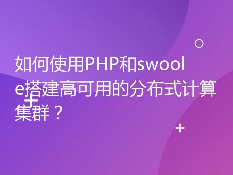 如何使用PHP和swoole搭建高可用的分布式计算集群？