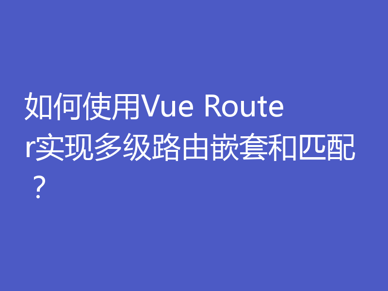 如何使用Vue Router实现多级路由嵌套和匹配？