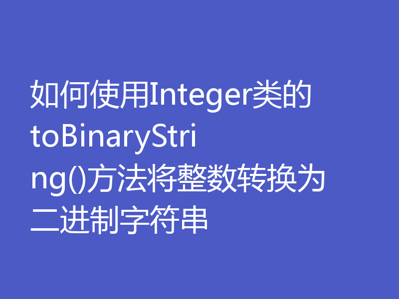 如何使用Integer类的toBinaryString()方法将整数转换为二进制字符串