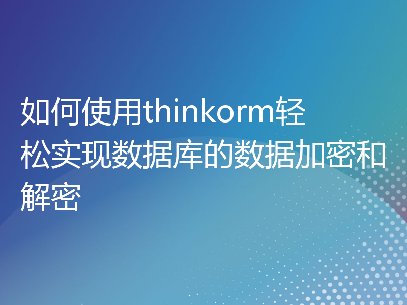 如何使用thinkorm轻松实现数据库的数据加密和解密