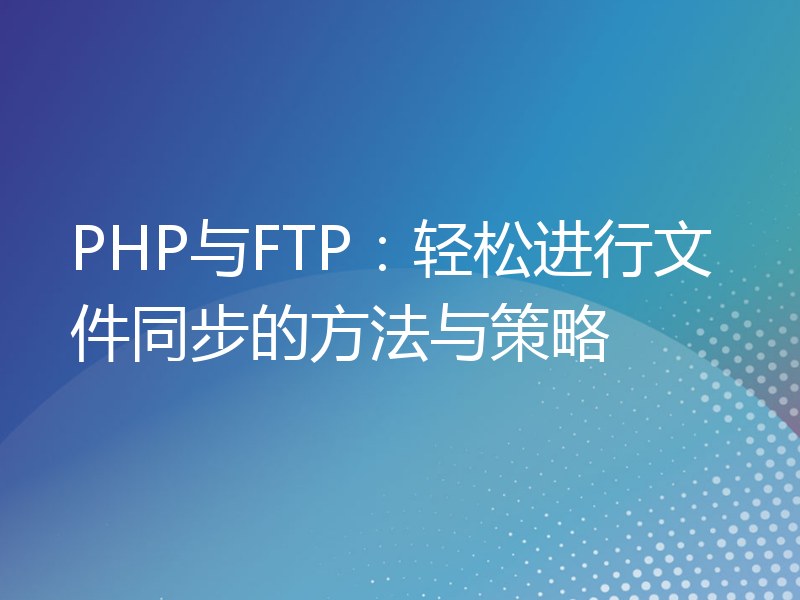 PHP与FTP：轻松进行文件同步的方法与策略