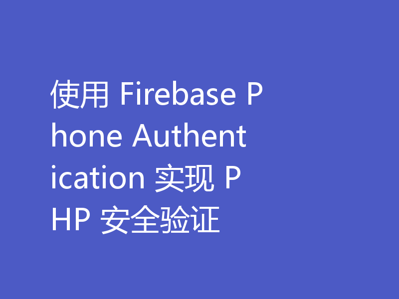 使用 Firebase Phone Authentication 实现 PHP 安全验证