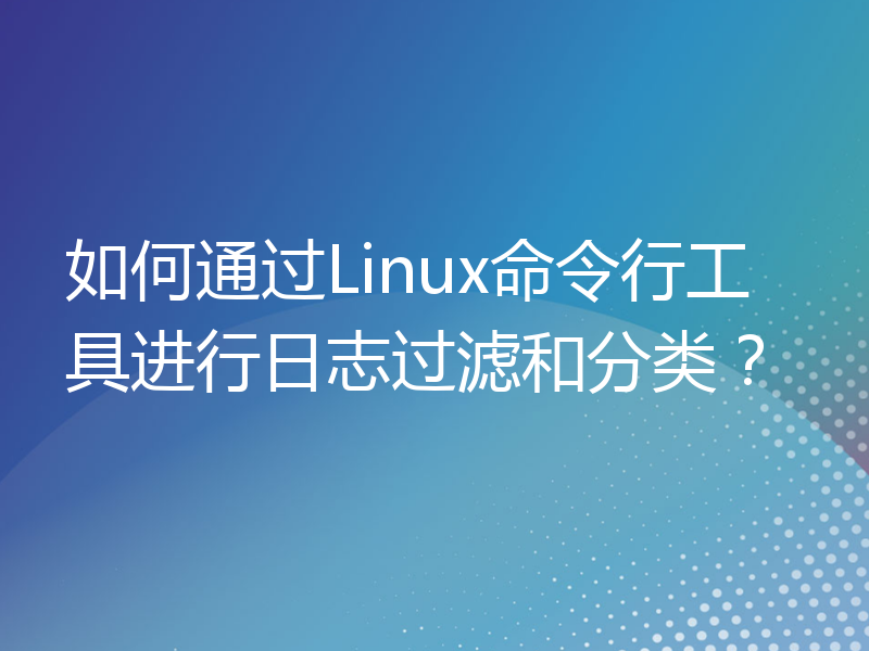 如何通过Linux命令行工具进行日志过滤和分类？