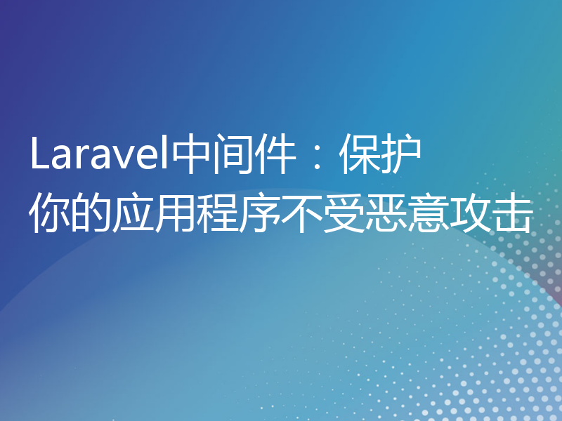 Laravel中间件：保护你的应用程序不受恶意攻击